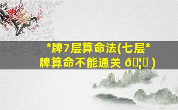 *
牌7层算命法(七层*
牌算命不能通关 🦉 )
